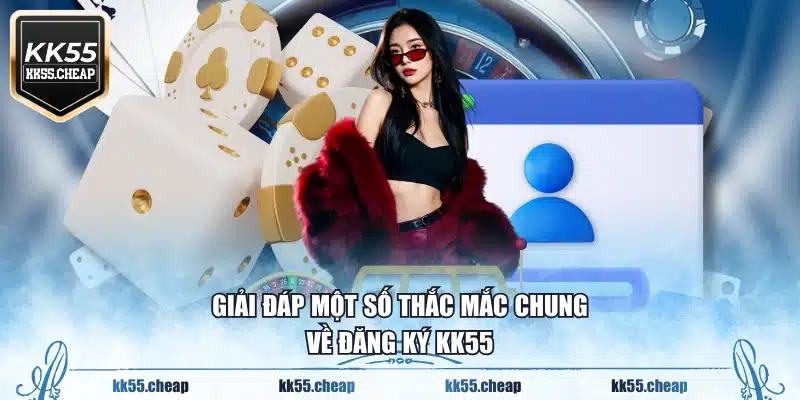 Giải đáp một số thắc mắc chung về đăng ký KK55